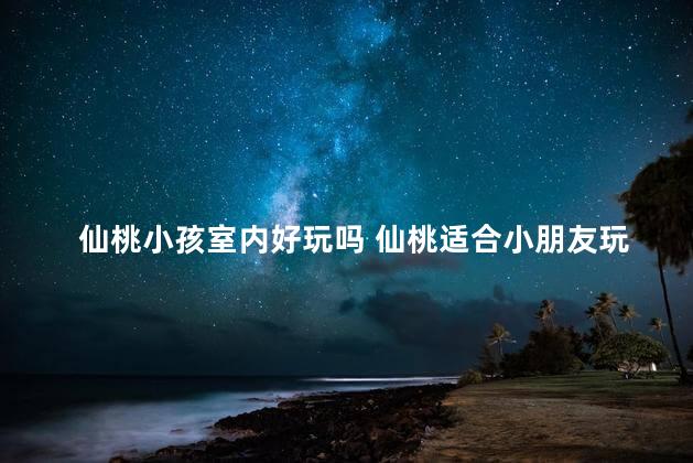 仙桃小孩室内好玩吗 仙桃适合小朋友玩的地方